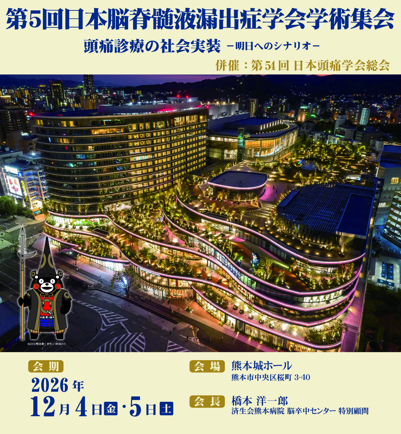 大会名：第5回日本脳脊髄液漏出症学術集会
開催日時：2026年（令和8年）12月4日（金）〜5日（土）
会場：熊本城ホール（熊本市）
参加者：100名程度
会長：橋本 洋一郎（済生会熊本病院 脳卒中センター 特別顧問）
テーマ： 頭痛診療の社会実装　－明日へのシナリオ－
併催：第54回日本頭痛学会総会

　